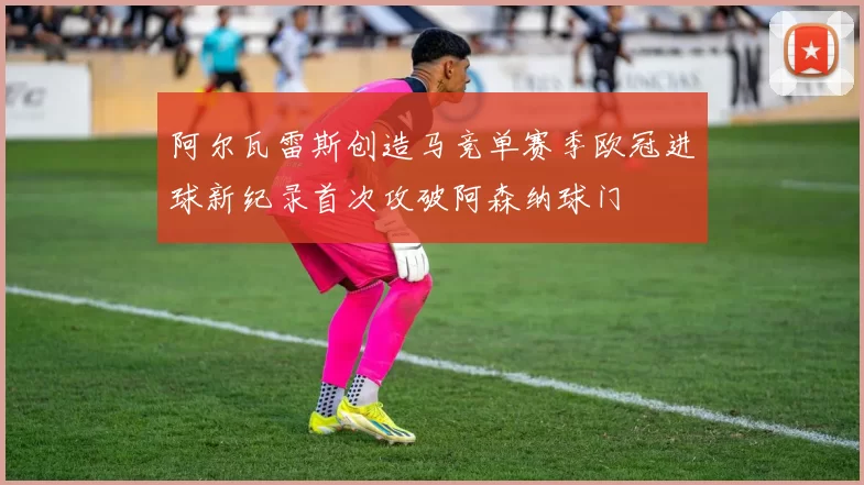 阿尔瓦雷斯创造马竞单赛季欧冠进球新纪录首次攻破阿森纳球门