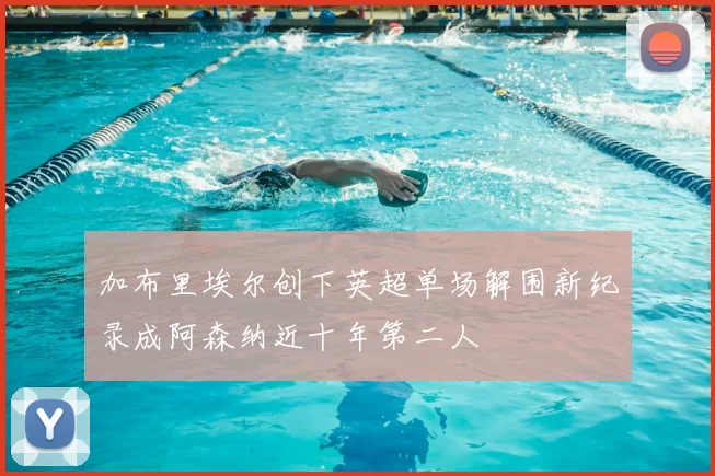 加布里埃尔创下英超单场解围新纪录成阿森纳近十年第二人
