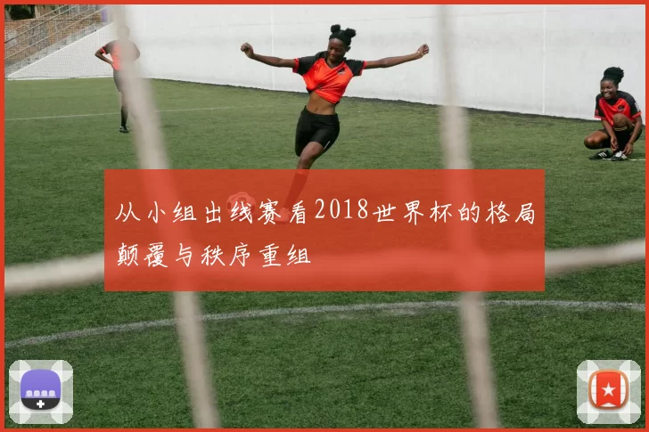 从小组出线赛看2018世界杯的格局颠覆与秩序重组