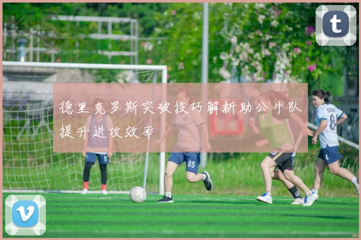 德里克罗斯突破技巧解析助公牛队提升进攻效率