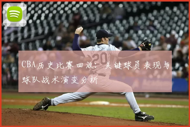 CBA历史比赛回放：关键球员表现与球队战术演变分析