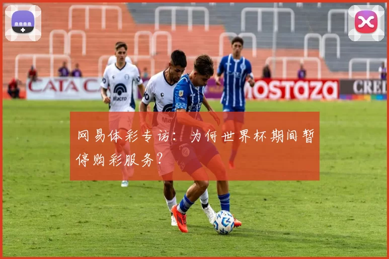 网易体彩专访:为何世界杯期间暂停购彩服务?