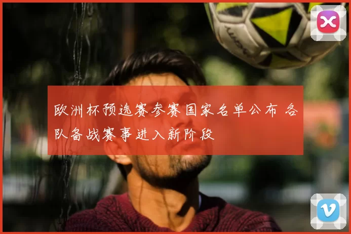 欧洲杯预选赛参赛国家名单公布 各队备战赛事进入新阶段