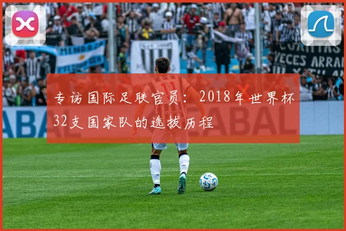 专访国际足联官员：2018年世界杯32支国家队的选拔历程