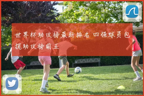 世界杯助攻榜最新排名 四强球员包揽助攻榜前五