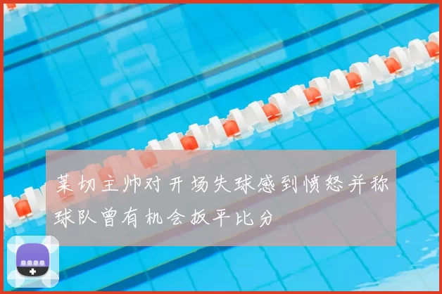 莱切主帅对开场失球感到愤怒并称球队曾有机会扳平比分