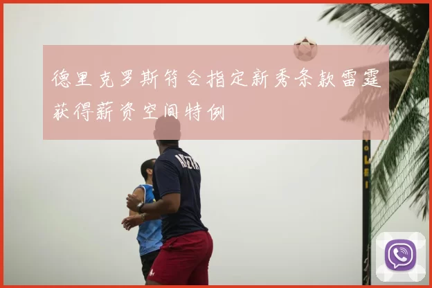 德里克罗斯符合指定新秀条款雷霆获得薪资空间特例
