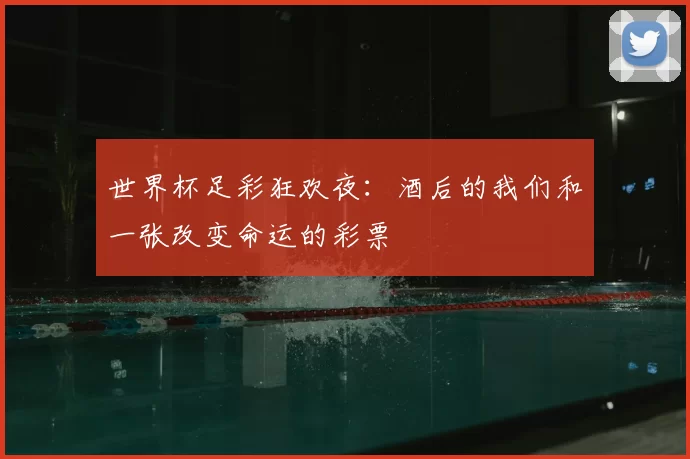 世界杯足彩狂欢夜：酒后的我们和一张改变命运的彩票