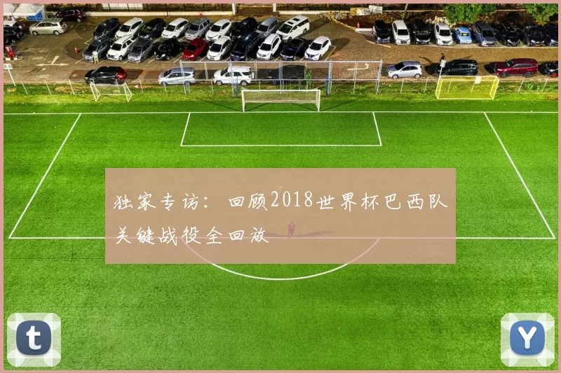 独家专访：回顾2018世界杯巴西队关键战役全回放