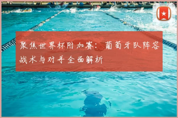 聚焦世界杯附加赛：葡萄牙队阵容战术与对手全面解析