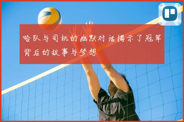哈队与司机的幽默对话揭示了冠军背后的故事与梦想