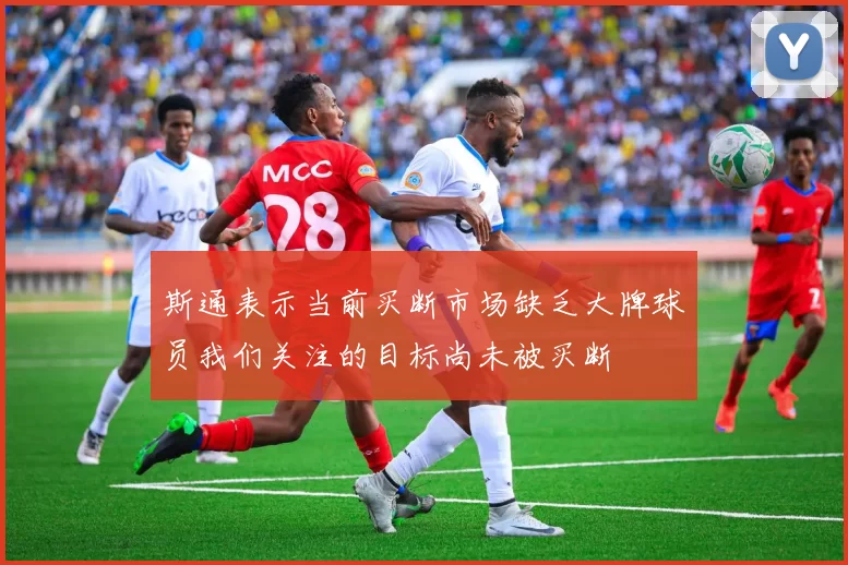 斯通表示当前买断市场缺乏大牌球员我们关注的目标尚未被买断