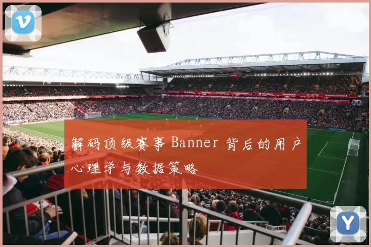 解码顶级赛事 Banner 背后的用户心理学与数据策略