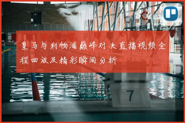 皇马与利物浦巅峰对决直播视频全程回放及精彩瞬间分析