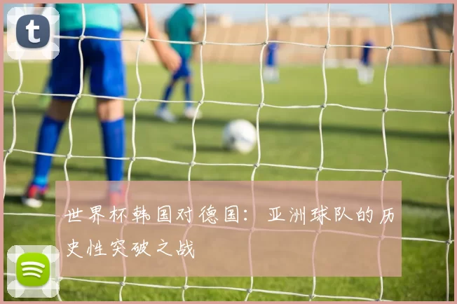 世界杯韩国对德国：亚洲球队的历史性突破之战