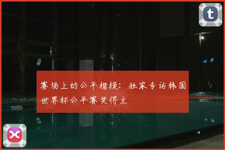 赛场上的公平楷模：独家专访韩国世界杯公平赛奖得主
