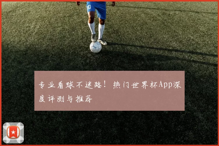 专业看球不迷路！热门世界杯App深度评测与推荐
