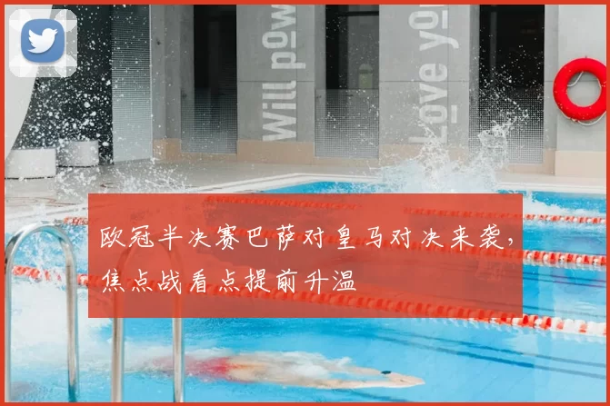 欧冠半决赛巴萨对皇马对决来袭，焦点战看点提前升温