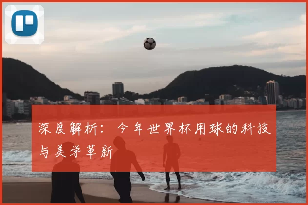 深度解析：今年世界杯用球的科技与美学革新