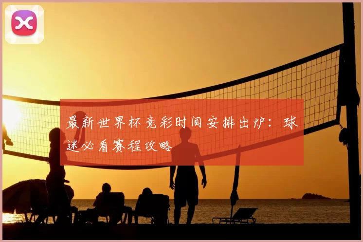 最新世界杯竞彩时间安排出炉:球迷必看赛程攻略
