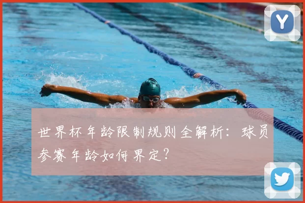 世界杯年龄限制规则全解析：球员参赛年龄如何界定？