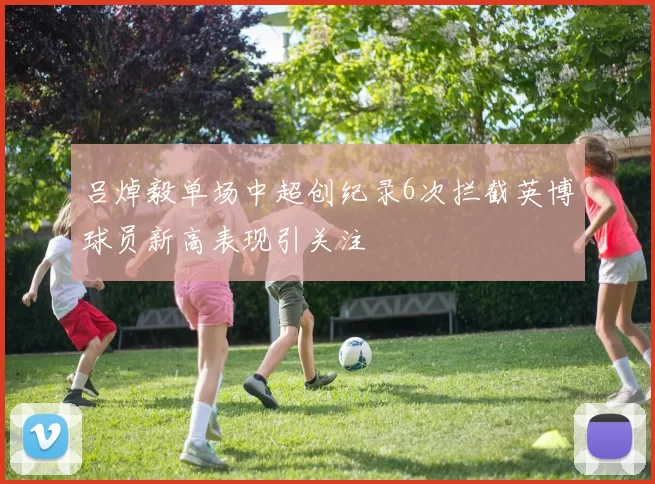吕焯毅单场中超创纪录6次拦截英博球员新高表现引关注
