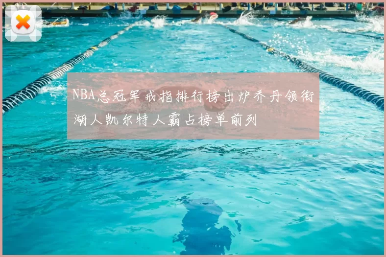 NBA总冠军戒指排行榜出炉乔丹领衔湖人凯尔特人霸占榜单前列