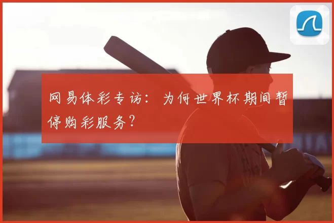 网易体彩专访：为何世界杯期间暂停购彩服务？