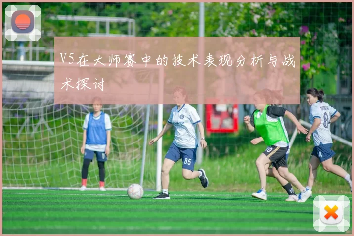 V5在大师赛中的技术表现分析与战术探讨