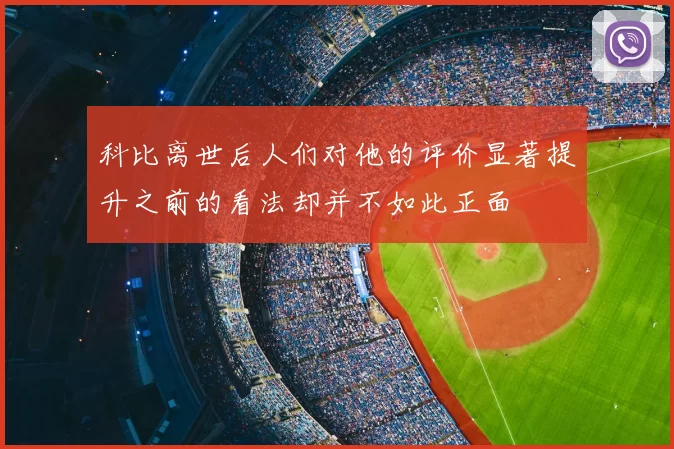 科比离世后人们对他的评价显著提升之前的看法却并不如此正面