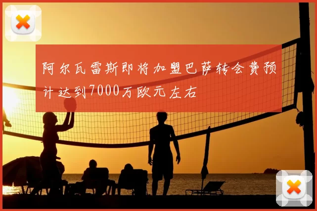 阿尔瓦雷斯即将加盟巴萨转会费预计达到7000万欧元左右