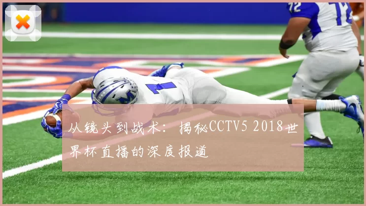 从镜头到战术:揭秘CCTV5 2018世界杯直播的深度报道