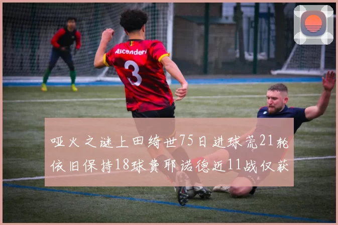 哑火之谜上田绮世75日进球荒21轮依旧保持18球费耶诺德近11战仅获3胜