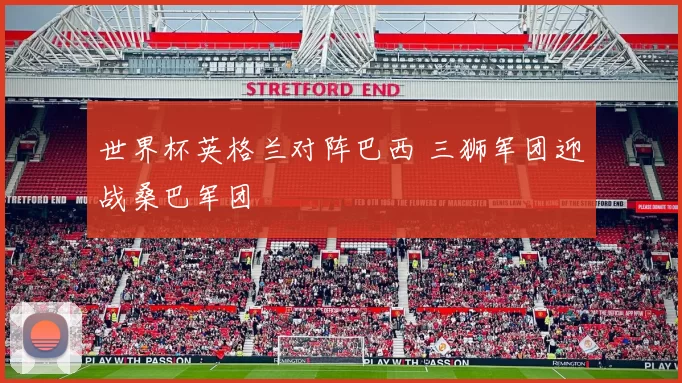 世界杯英格兰对阵巴西 三狮军团迎战桑巴军团