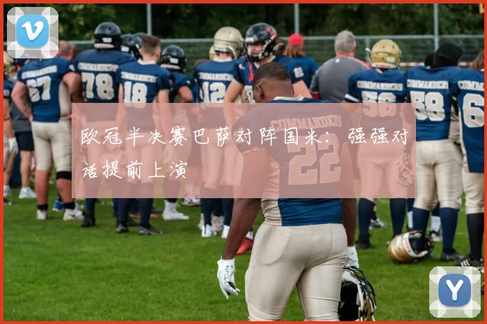 欧冠半决赛巴萨对阵国米：强强对话提前上演