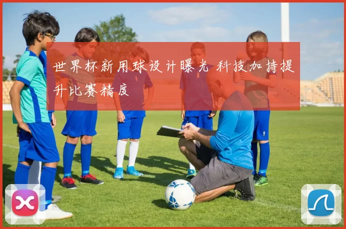 世界杯新用球设计曝光 科技加持提升比赛精度