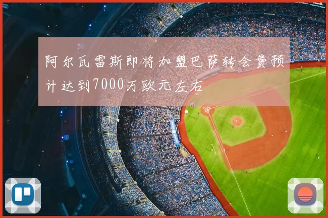 阿尔瓦雷斯即将加盟巴萨转会费预计达到7000万欧元左右