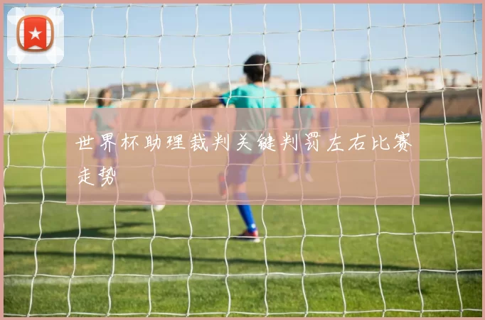 世界杯助理裁判关键判罚左右比赛走势