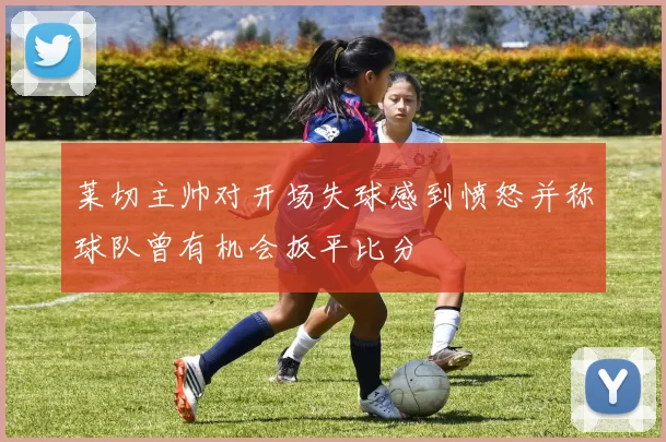 莱切主帅对开场失球感到愤怒并称球队曾有机会扳平比分