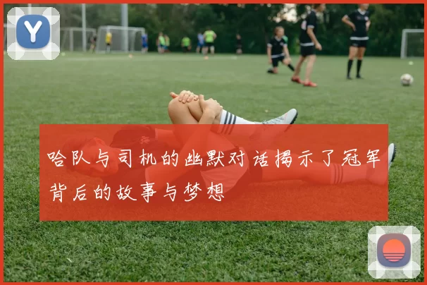 哈队与司机的幽默对话揭示了冠军背后的故事与梦想