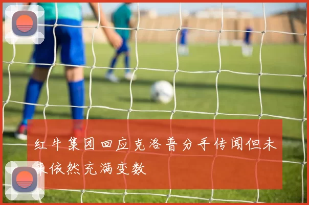 红牛集团回应克洛普分手传闻但未来依然充满变数