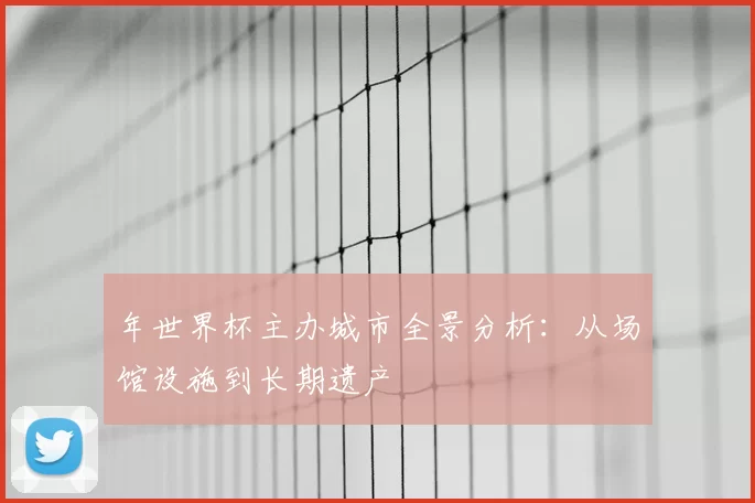年世界杯主办城市全景分析：从场馆设施到长期遗产