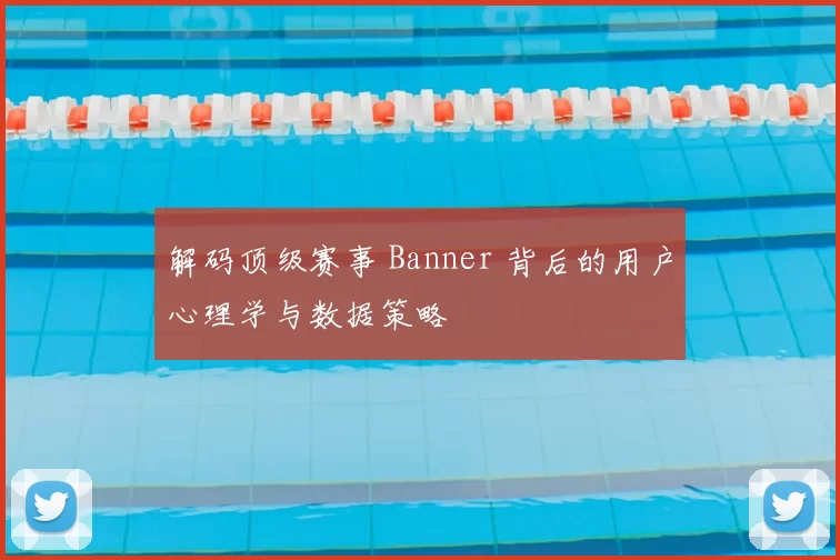 解码顶级赛事 Banner 背后的用户心理学与数据策略