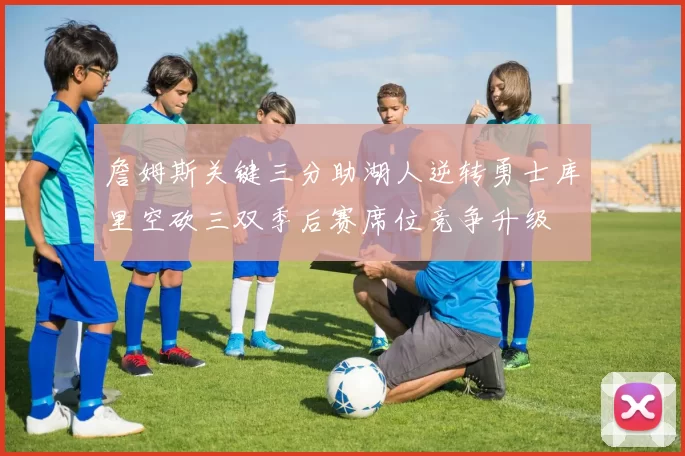 詹姆斯关键三分助湖人逆转勇士库里空砍三双季后赛席位竞争升级