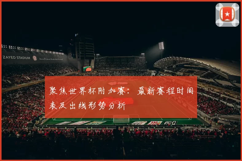 聚焦世界杯附加赛：最新赛程时间表及出线形势分析