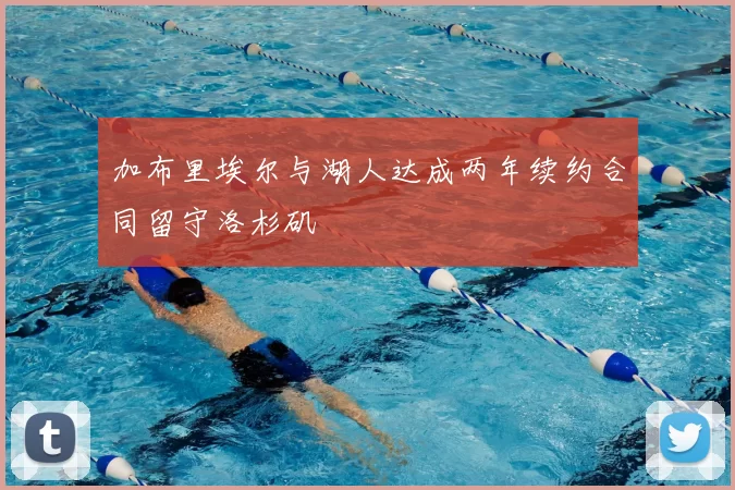加布里埃尔与湖人达成两年续约合同留守洛杉矶