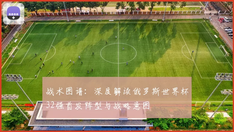 战术图谱：深度解读俄罗斯世界杯32强首发阵型与战略意图