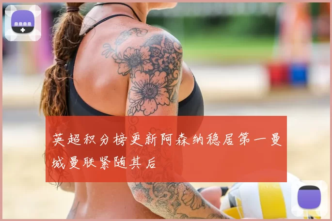 英超积分榜更新阿森纳稳居第一曼城曼联紧随其后