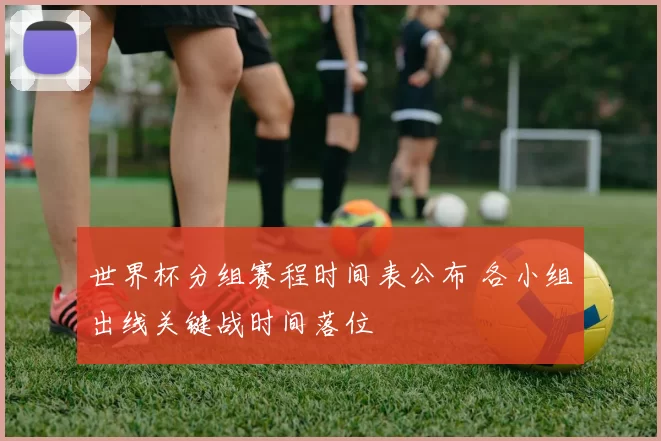 世界杯分组赛程时间表公布 各小组出线关键战时间落位
