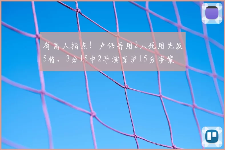 有高人指点!卢伟弃用2人死用先发5将,3分15中2导演京沪15分惨案